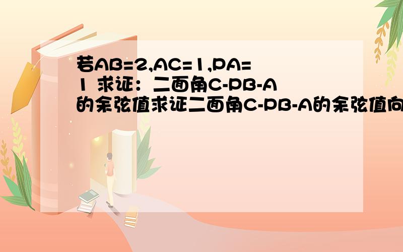 若AB=2,AC=1,PA=1 求证：二面角C-PB-A的余弦值求证二面角C-PB-A的余弦值向左转|向右转