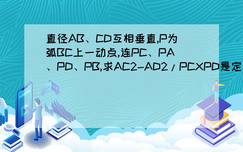 直径AB、CD互相垂直,P为弧BC上一动点,连PC、PA、PD、PB,求AC2-AD2/PCXPD是定值