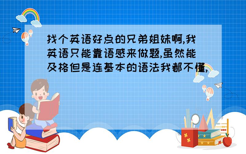 找个英语好点的兄弟姐妹啊,我英语只能靠语感来做题,虽然能及格但是连基本的语法我都不懂,