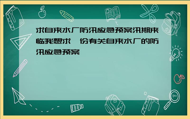 求自来水厂防汛应急预案汛期来临我想求一份有关自来水厂的防汛应急预案