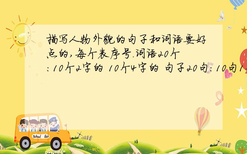 描写人物外貌的句子和词语要好点的,每个表序号.词语20个：10个2字的 10个4字的 句子20句：10句1-30字的 10句1-20字的 要描写外貌的 要好点的，每个标序号。词语20个：10个2字的 10个4字的 句子2