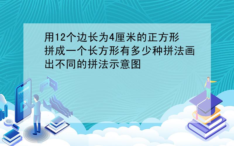 用12个边长为4厘米的正方形拼成一个长方形有多少种拼法画出不同的拼法示意图