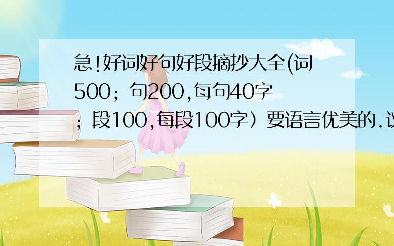 急!好词好句好段摘抄大全(词500；句200,每句40字；段100,每段100字）要语言优美的.议论文专用