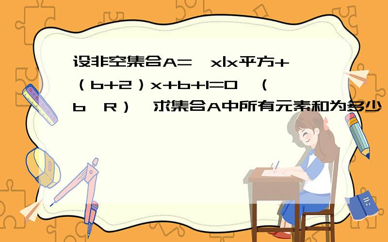 设非空集合A=｛x|x平方+（b+2）x+b+1=0}（b∈R）,求集合A中所有元素和为多少,怎么来的?