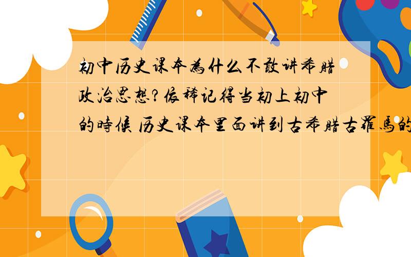 初中历史课本为什么不敢讲希腊政治思想?依稀记得当初上初中的时候 历史课本里面讲到古希腊古罗马的政治体系 现在回想起来 其实那时候已经涉及到他们先进的政治思想了 比如宪政和三