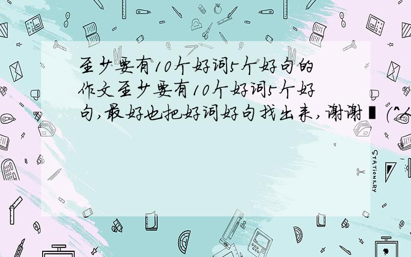 至少要有10个好词5个好句的作文至少要有10个好词5个好句,最好也把好词好句找出来,谢谢☻(^人^)