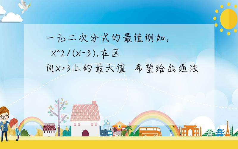 一元二次分式的最值例如：    X^2/(X-3),在区间X>3上的最大值  希望给出通法