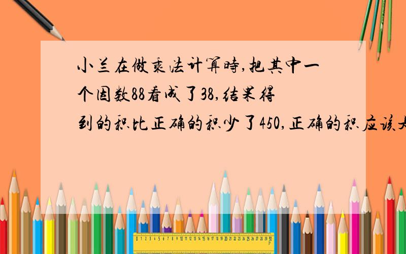 小兰在做乘法计算时,把其中一个因数88看成了38,结果得到的积比正确的积少了450,正确的积应该是多少?