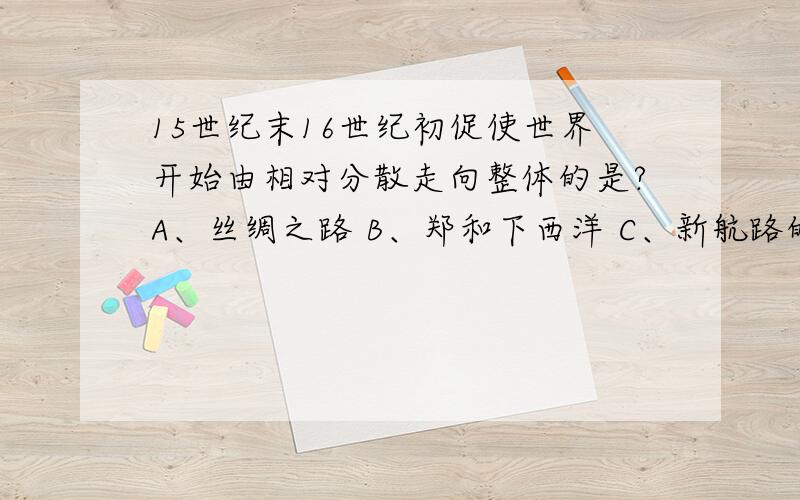 15世纪末16世纪初促使世界开始由相对分散走向整体的是?A、丝绸之路 B、郑和下西洋 C、新航路的开辟 D、工业革命