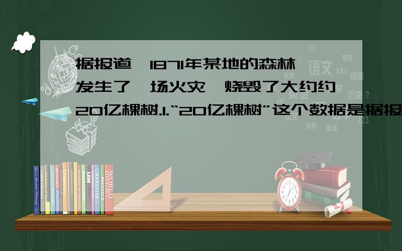 据报道,1871年某地的森林发生了一场火灾,烧毁了大约约20亿棵树.1.“20亿棵树”这个数据是据报道,1871年某地的森林发生了一场火灾,烧毁了大约约20亿棵树.1.“20亿棵树”这个数据是什么方法