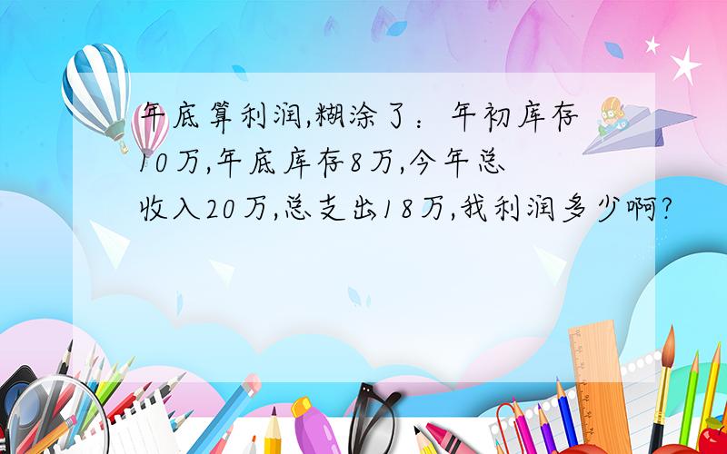 年底算利润,糊涂了：年初库存10万,年底库存8万,今年总收入20万,总支出18万,我利润多少啊?