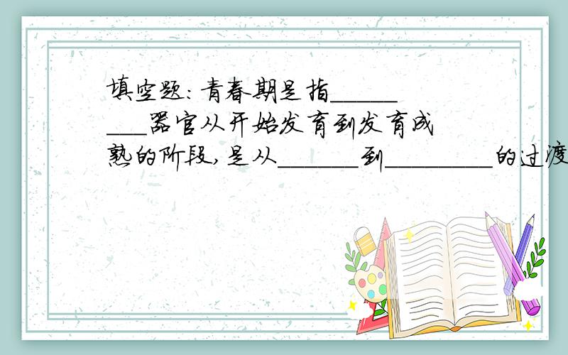 填空题：青春期是指________器官从开始发育到发育成熟的阶段,是从______到________的过渡阶段