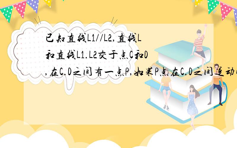 已知直线L1//L2,直线L和直线L1.L2交于点C和D,在C.D之间有一点P,如果P点在C.D之间运动时,问∠PAC,∠APB,已知直线L1//L2,直线L和直线L1.L2交于点C和D,在C.D之间有一点P,如果P点在C.D之间运动时,问∠PAC,∠