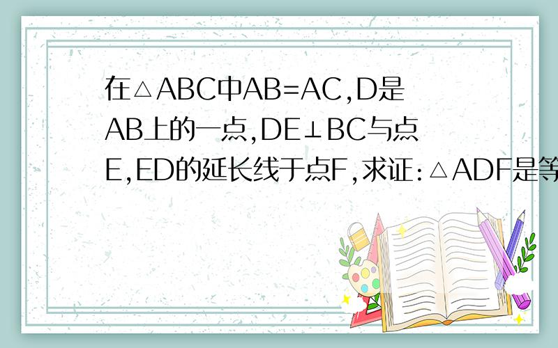 在△ABC中AB=AC,D是AB上的一点,DE⊥BC与点E,ED的延长线于点F,求证:△ADF是等腰三角形