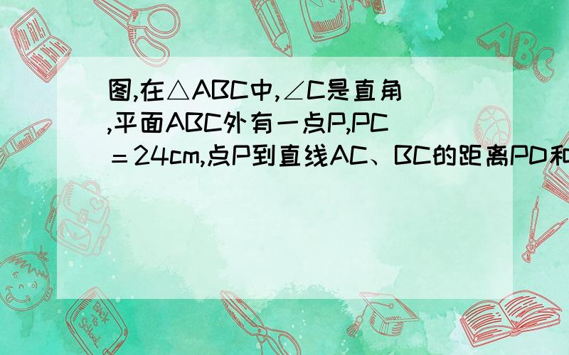 图,在△ABC中,∠C是直角,平面ABC外有一点P,PC＝24cm,点P到直线AC、BC的距离PD和PE都等于6√10cm,求（1）点P到平面ABC的距离PF（2）PC与平面ABC所成的角