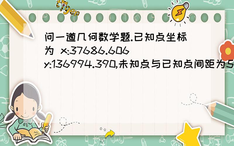 问一道几何数学题.已知点坐标为 x:37686.606 y:136994.390,未知点与已知点间距为5.7m.未知点x坐标为:37685.906 求未知点的Y坐标!希望解答者能把公式附带上!一时忘记!