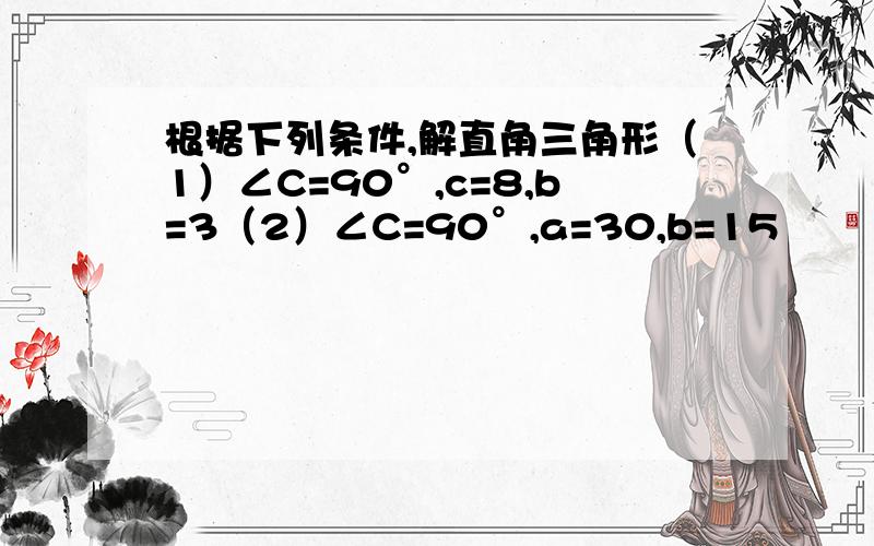 根据下列条件,解直角三角形（1）∠C=90°,c=8,b=3（2）∠C=90°,a=30,b=15