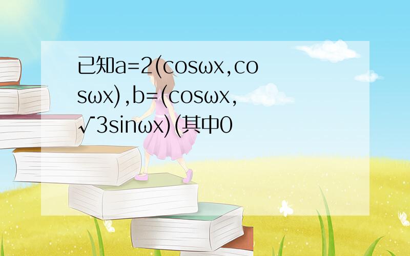 已知a=2(cosωx,cosωx),b=(cosωx,√3sinωx)(其中0