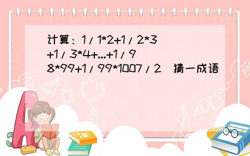 计算：1/1*2+1/2*3+1/3*4+...+1/98*99+1/99*1007/2（猜一成语）