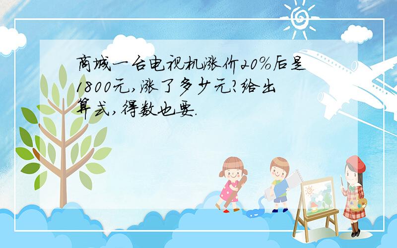 商城一台电视机涨价20%后是1800元,涨了多少元?给出算式,得数也要.