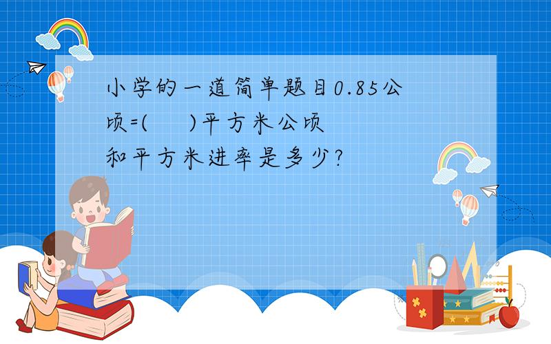 小学的一道简单题目0.85公顷=(     )平方米公顷和平方米进率是多少?