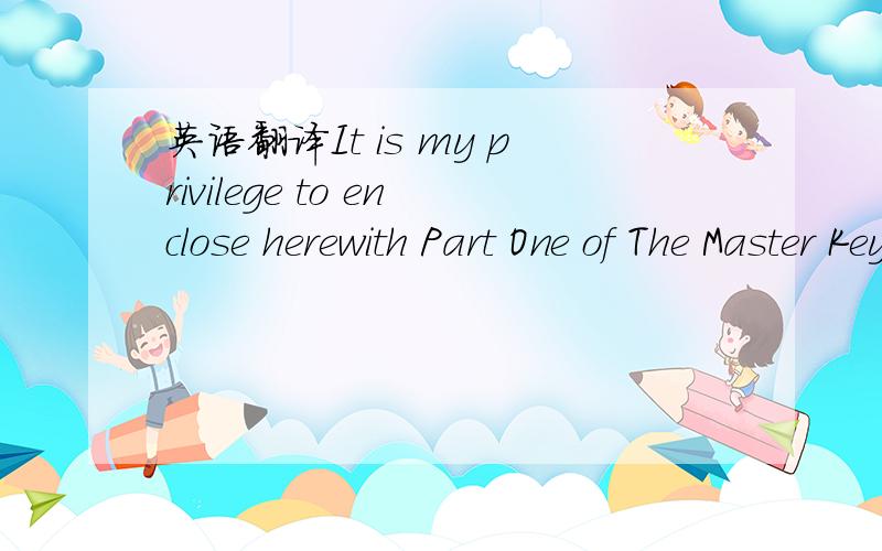 英语翻译It is my privilege to enclose herewith Part One of The Master Key System.Would you bring into your life more power?Get the power consciousness.More health?Get the health consciousness.More happiness?Get the happiness consciousness.Live th