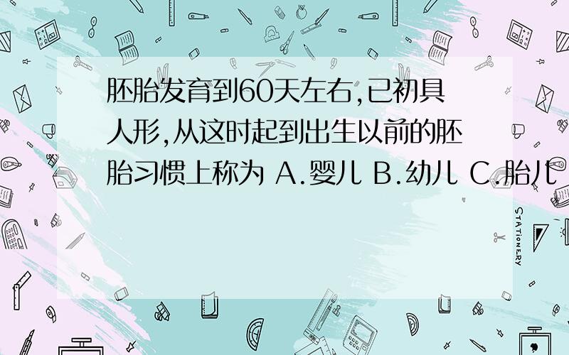 胚胎发育到60天左右,已初具人形,从这时起到出生以前的胚胎习惯上称为 A.婴儿 B.幼儿 C.胎儿 D.胎盘