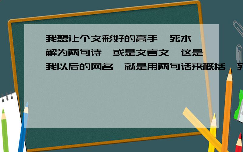 我想让个文彩好的高手,死水,解为两句诗,或是文言文,这是我以后的网名,就是用两句话来概括《死水》