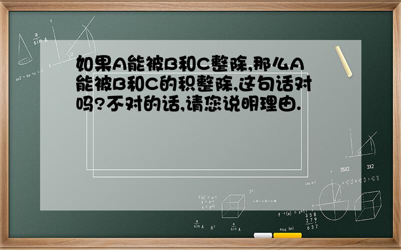 如果A能被B和C整除,那么A能被B和C的积整除,这句话对吗?不对的话,请您说明理由.