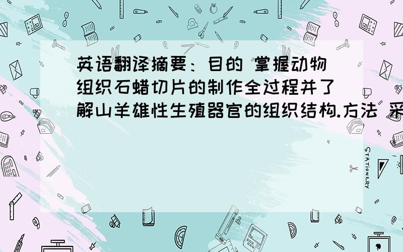 英语翻译摘要：目的 掌握动物组织石蜡切片的制作全过程并了解山羊雄性生殖器官的组织结构.方法 采用制作石蜡切片的方法,使用显微镜观察山羊雄性生殖器官的组织切片.结果 通过显微镜