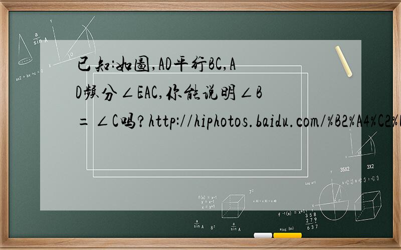 已知:如图,AD平行BC,AD频分∠EAC,你能说明∠B=∠C吗?http://hiphotos.baidu.com/%B2%A4%C2%DC%B2%C6%B1%A6/pic/item/ef8c3a5988a07daf800a1839.jpg网址是图