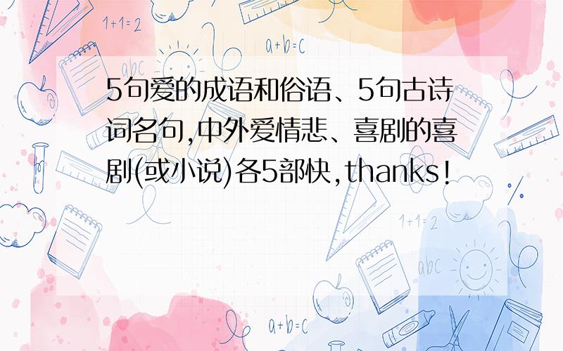 5句爱的成语和俗语、5句古诗词名句,中外爱情悲、喜剧的喜剧(或小说)各5部快,thanks!