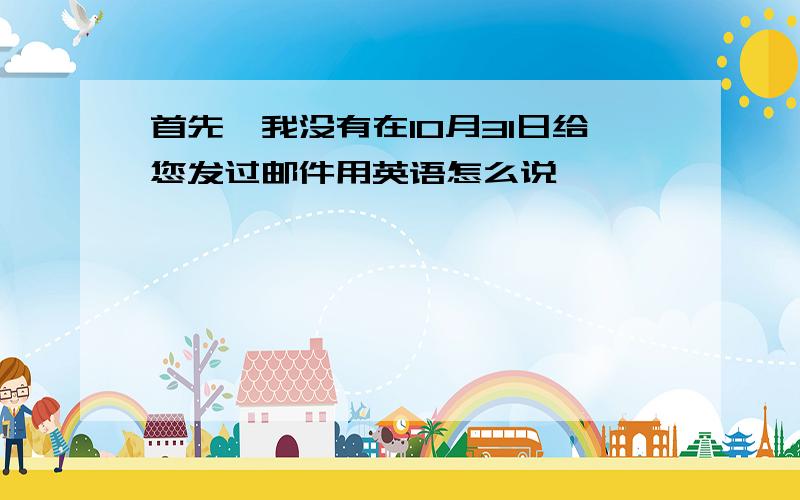 首先,我没有在10月31日给您发过邮件用英语怎么说