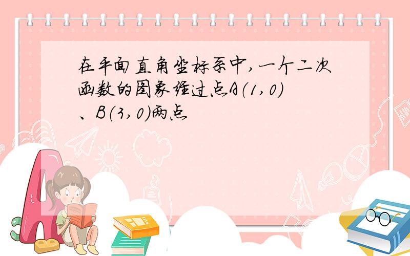 在平面直角坐标系中,一个二次函数的图象经过点A（1,0）、B（3,0）两点