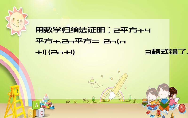 用数学归纳法证明：2平方+4平方+.2n平方= 2n(n+1)(2n+1)————————3格式错了，等式右边是3分之2n(n+1)(2n+1)2平方+4平方+......2n平方= 2n(n+1)(2n+1)/3