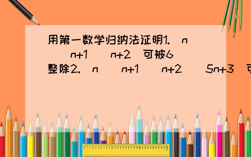 用第一数学归纳法证明1.(n)(n+1)(n+2)可被6整除2.(n)(n+1)(n+2)(5n+3)可被24整除只要能说明解题重点就可