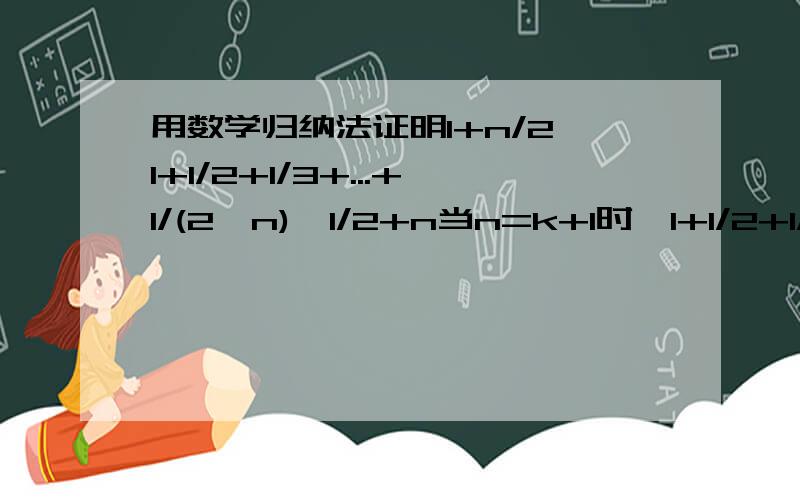 用数学归纳法证明1+n/2≤1+1/2+1/3+...+1/(2^n)≤1/2+n当n=k+1时,1+1/2+1/3+...+1/2^k+1/(2^k+1)+...+1/2^(k+1)>=1+k/2+1/(2^k+1)+...+1/2^(k+1)>1+k/2+1/2^(k+1)+...+1/2^(k+1)>1+k/2+[2^(k+1)-2^k]/2^(k+1)=1+(k+1)/21+1/2+1/3+...+1/2^k+1/(2^k+1)+...+1