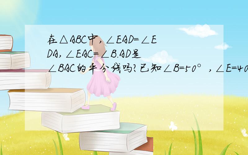 在△ABC中,∠EAD＝∠EDA,∠EAC＝∠B.AD是∠BAC的平分线吗?已知∠B＝50°,∠E＝40°求∠ACE和∠ADC的度数