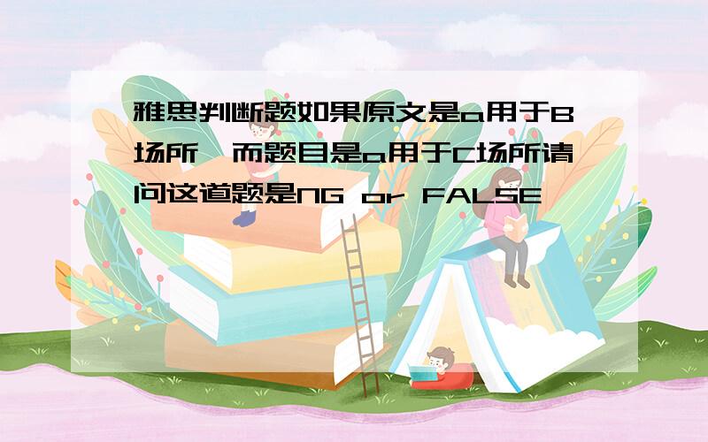 雅思判断题如果原文是a用于B场所,而题目是a用于C场所请问这道题是NG or FALSE