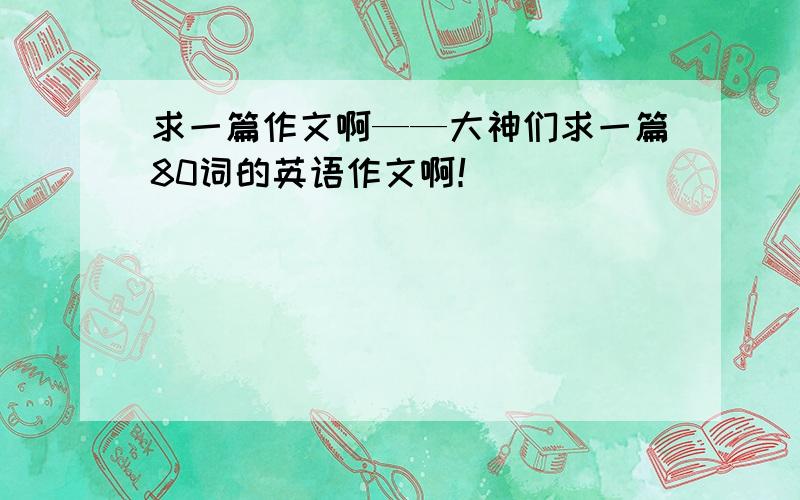 求一篇作文啊——大神们求一篇80词的英语作文啊！