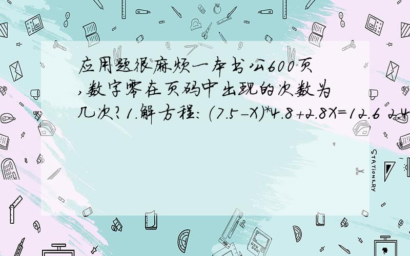 应用题很麻烦一本书公600页,数字零在页码中出现的次数为几次?1.解方程：（7.5-X）*4.8+2.8X=12.6 2.49人以内售价12元一张，50至99人一张票10元，100人以上售价一张票8元有两个旅游团，若分别买票