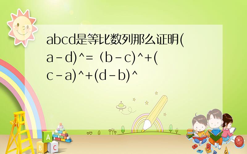 abcd是等比数列那么证明(a-d)^=（b-c)^+(c-a)^+(d-b)^