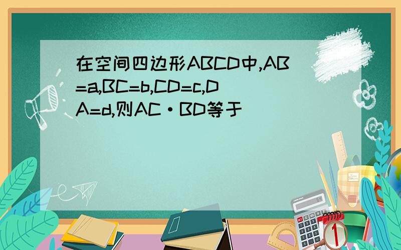 在空间四边形ABCD中,AB=a,BC=b,CD=c,DA=d,则AC·BD等于