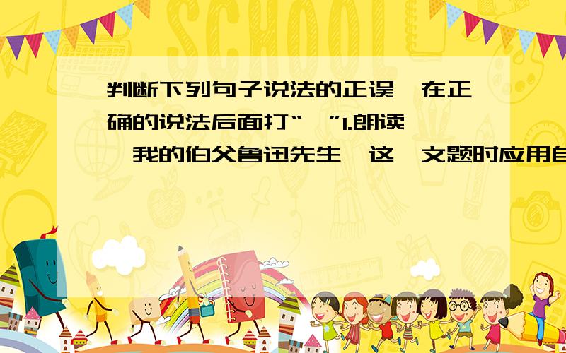 判断下列句子说法的正误,在正确的说法后面打“√”1.朗读《我的伯父鲁迅先生》这一文题时应用自豪的语气.（ ）2.《少年闰土》一文重点写我与闰土的分别与友谊.（ ）3.《毁灭》是鲁迅