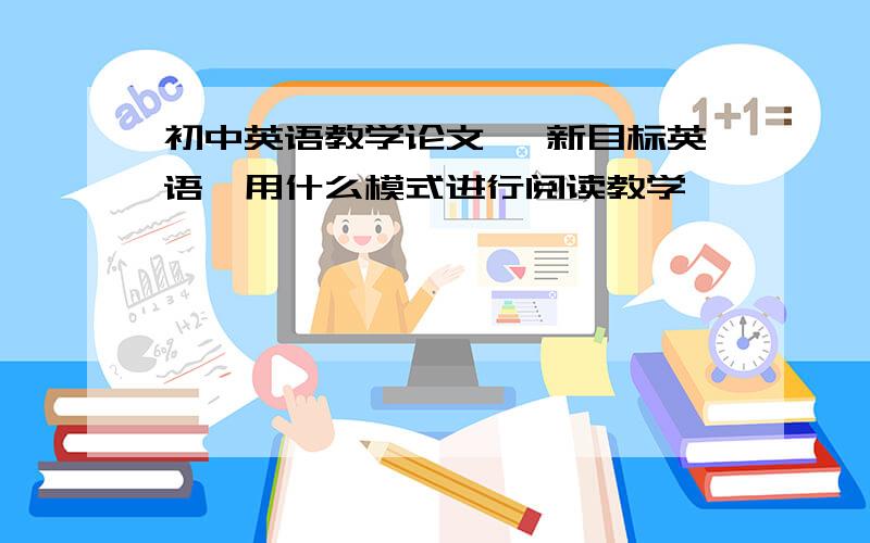 初中英语教学论文 《新目标英语》用什么模式进行阅读教学