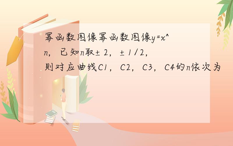 幂函数图像幂函数图像y=x^n，已知n取±2，±1/2，则对应曲线C1，C2，C3，C4的n依次为