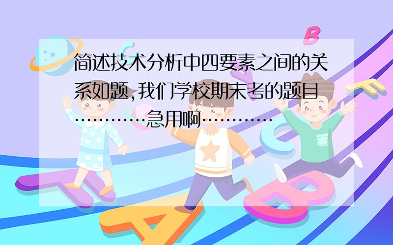 简述技术分析中四要素之间的关系如题,我们学校期末考的题目…………急用啊…………