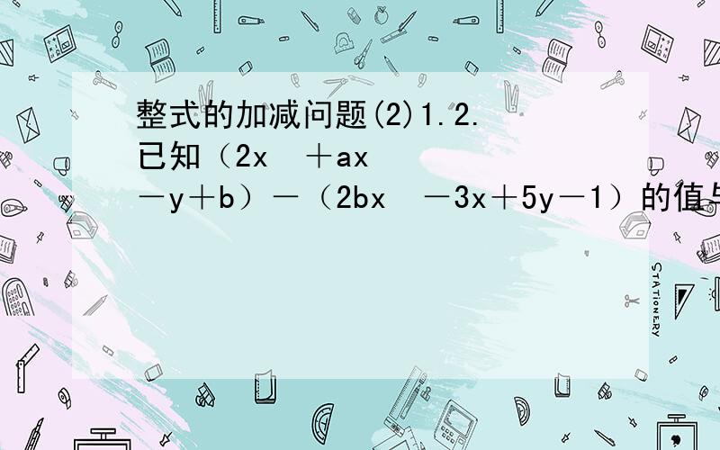 整式的加减问题(2)1.2.已知（2x²＋ax－y＋b）－（2bx²－3x＋5y－1）的值与字母x的取值无关,求3﹙a²﹣ab﹣b²﹚－﹙4a²＋ab＋b²﹚的值.3.已知m,x,y,满足①2/3(x-5)²+5│m│=0,②-2