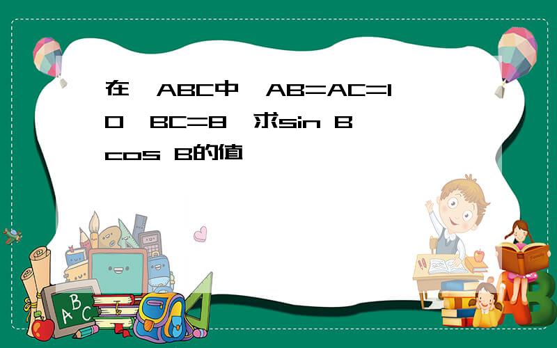 在△ABC中,AB=AC=10,BC=8,求sin B,cos B的值