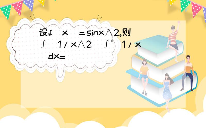 设f（x）＝sinx∧2,则∫(1/x∧2)∫'（1/x）dx=